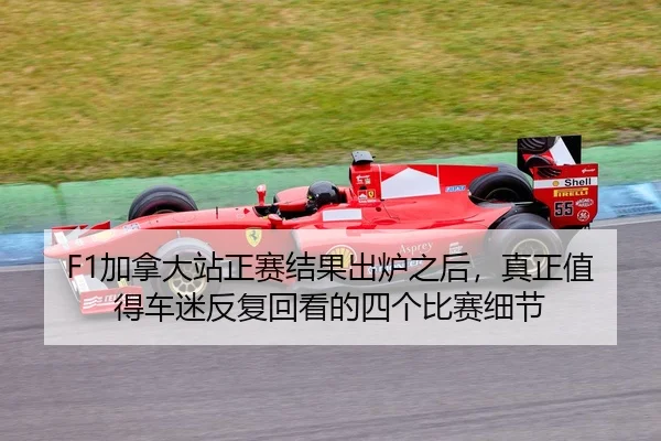 F1加拿大站正赛结果出炉之后，真正值得车迷反复回看的四个比赛细节